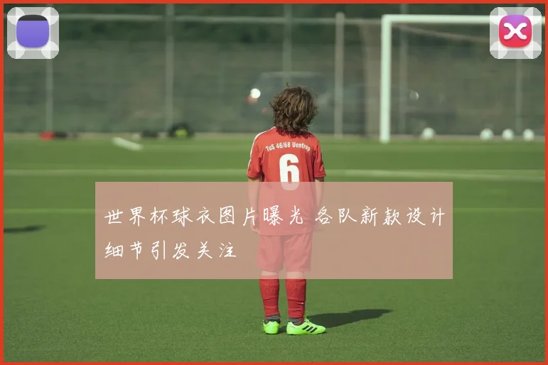 世界杯球衣图片曝光 各队新款设计细节引发关注