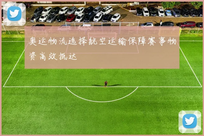 奥运物流选择航空运输保障赛事物资高效抵达