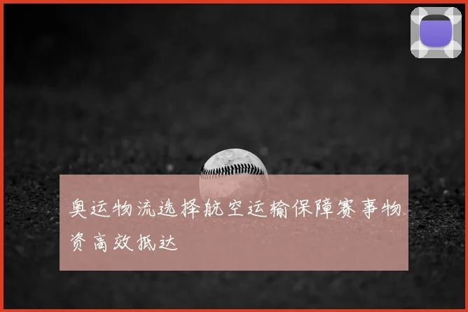 奥运物流选择航空运输保障赛事物资高效抵达