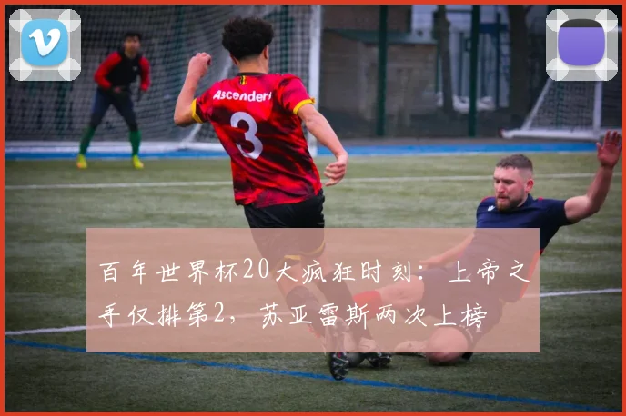 百年世界杯20大疯狂时刻:上帝之手仅排第2,苏亚雷斯两次上榜
