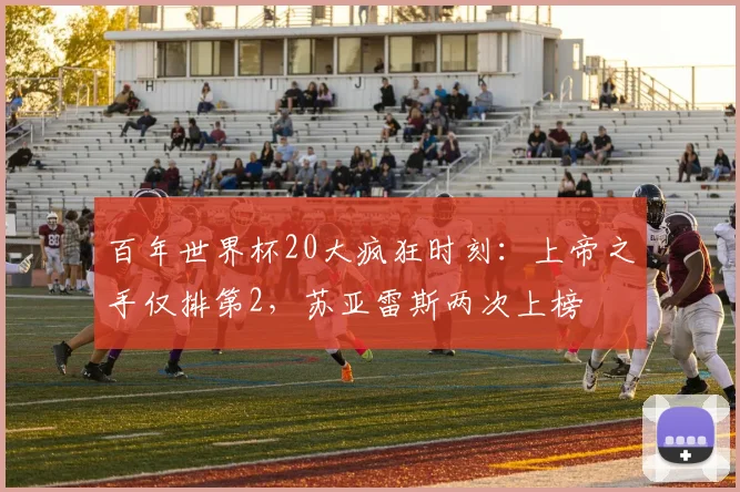 百年世界杯20大疯狂时刻:上帝之手仅排第2,苏亚雷斯两次上榜
