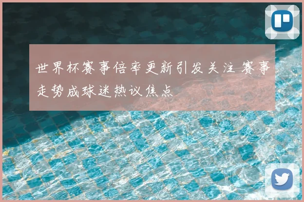 世界杯赛事倍率更新引发关注 赛事走势成球迷热议焦点