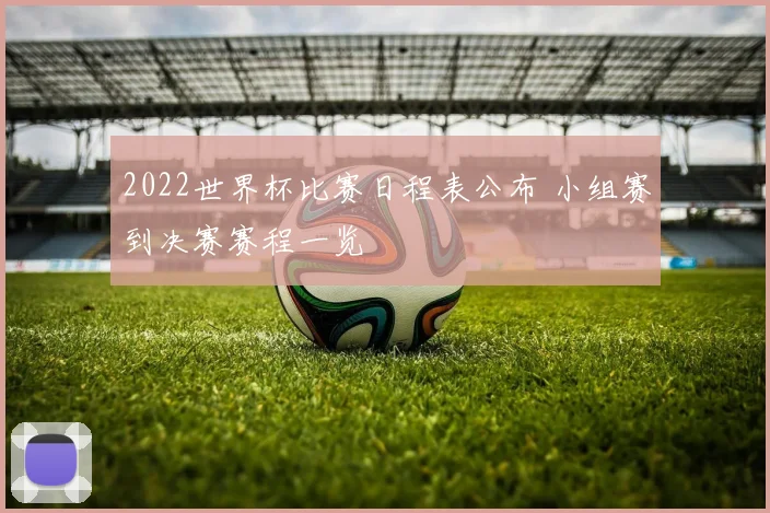 2022世界杯比赛日程表公布 小组赛到决赛赛程一览