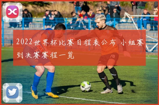 2022世界杯比赛日程表公布 小组赛到决赛赛程一览
