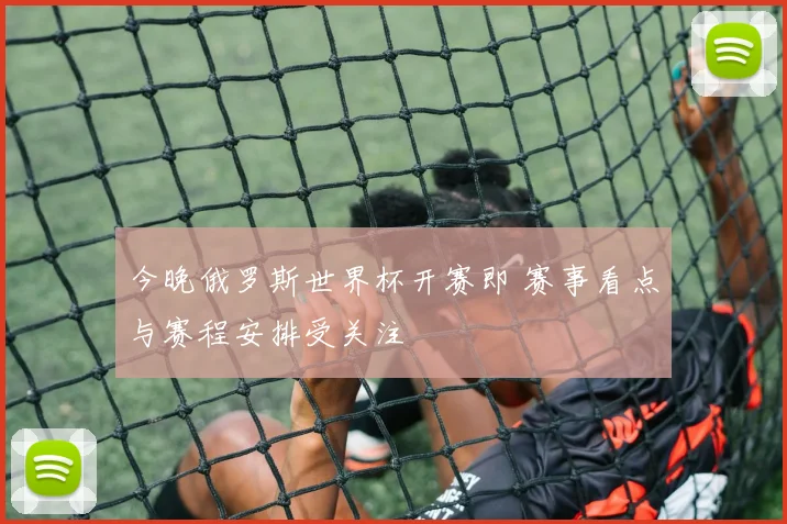今晚俄罗斯世界杯开赛即 赛事看点与赛程安排受关注