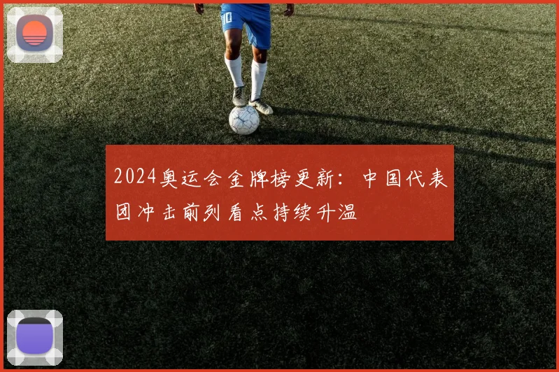 2024奥运会金牌榜更新：中国代表团冲击前列看点持续升温