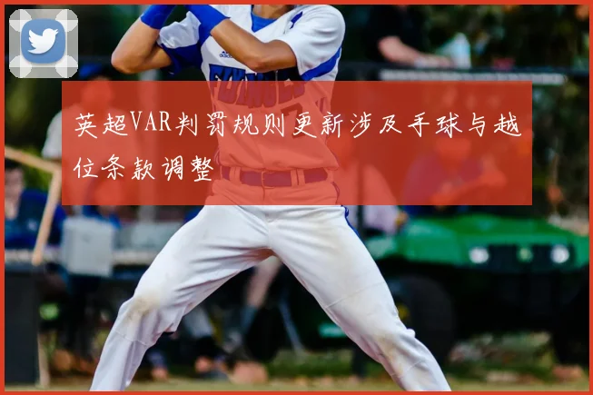 英超VAR判罚规则更新涉及手球与越位条款调整