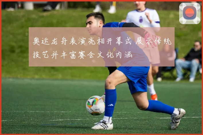 奥运龙舟表演亮相开幕式 展示传统技艺并丰富赛会文化内涵