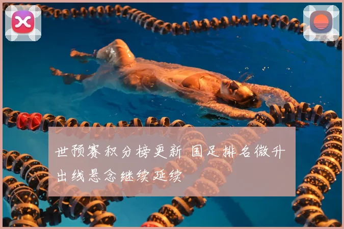世预赛积分榜更新 国足排名微升 出线悬念继续延续