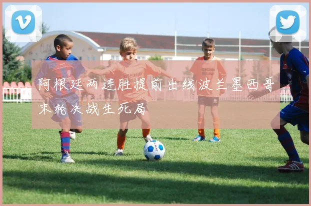 阿根廷两连胜提前出线波兰墨西哥末轮决战生死局