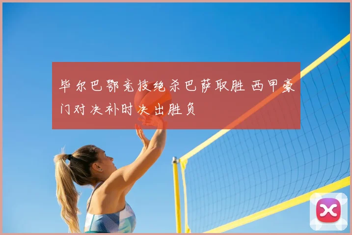 毕尔巴鄂竞技绝杀巴萨取胜 西甲豪门对决补时决出胜负