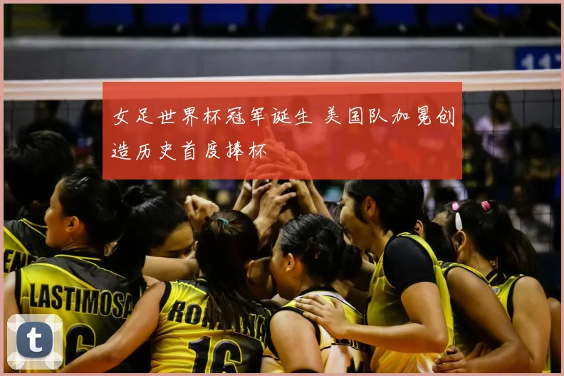 女足世界杯冠军诞生 美国队加冕创造历史首度捧杯