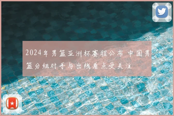 2024年男篮亚洲杯赛程公布 中国男篮分组对手与出线看点受关注