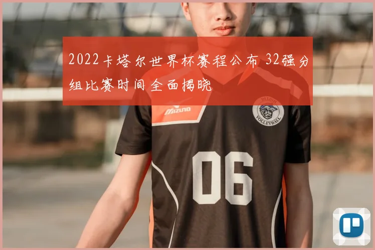 2022卡塔尔世界杯赛程公布 32强分组比赛时间全面揭晓