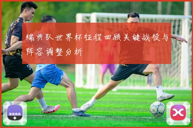 瑞典队世界杯征程回顾关键战役与阵容调整分析