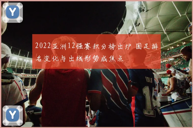 2022亚洲12强赛积分榜出炉 国足排名变化与出线形势成焦点