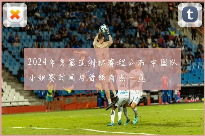 2024年男篮亚洲杯赛程公布 中国队小组赛时间与晋级看点一览