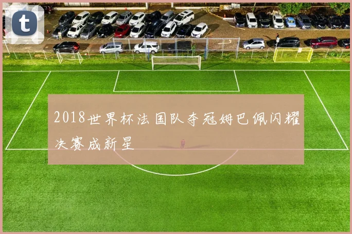 2018世界杯法国队夺冠姆巴佩闪耀决赛成新星