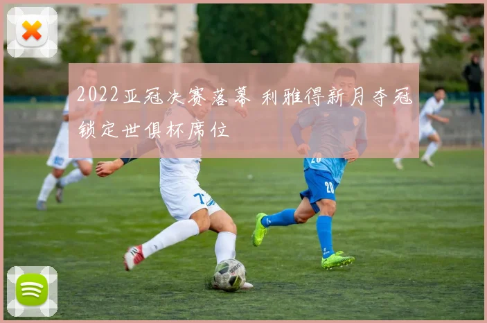 2022亚冠决赛落幕 利雅得新月夺冠锁定世俱杯席位