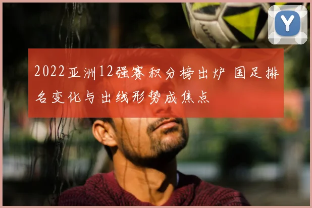 2022亚洲12强赛积分榜出炉 国足排名变化与出线形势成焦点