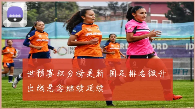 世预赛积分榜更新 国足排名微升 出线悬念继续延续