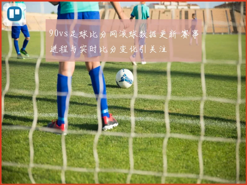 90vs足球比分网滚球数据更新 赛事进程与实时比分变化引关注