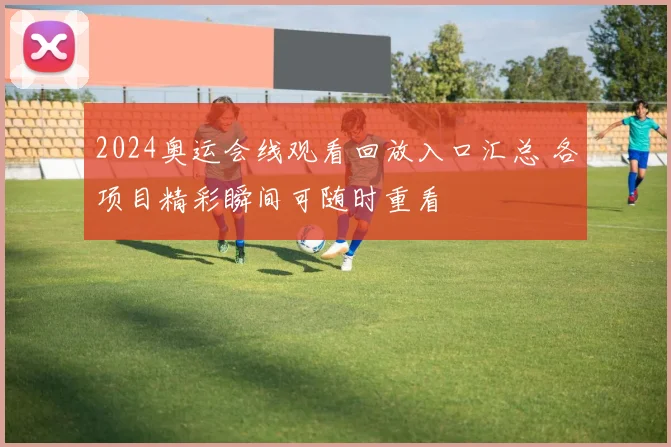 2024奥运会线观看回放入口汇总 各项目精彩瞬间可随时重看