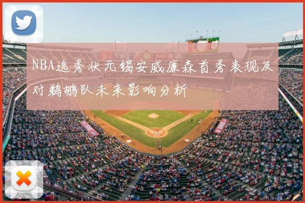 NBA选秀状元锡安威廉森首秀表现及对鹈鹕队未来影响分析