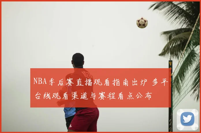 NBA季后赛直播观看指南出炉 多平台线观看渠道与赛程看点公布