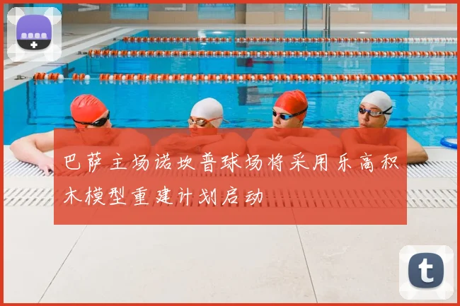 巴萨主场诺坎普球场将采用乐高积木模型重建计划启动