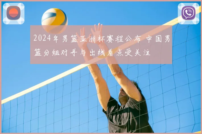 2024年男篮亚洲杯赛程公布 中国男篮分组对手与出线看点受关注