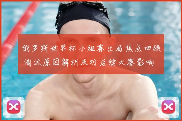 俄罗斯世界杯小组赛出局焦点回顾 淘汰原因解析及对后续大赛影响