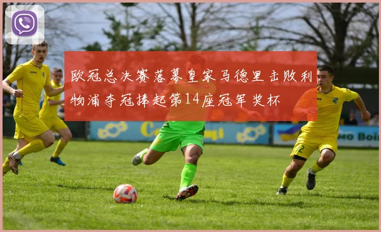 欧冠总决赛落幕皇家马德里击败利物浦夺冠捧起第14座冠军奖杯