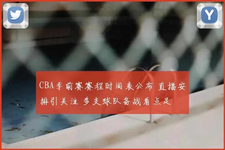 CBA季前赛赛程时间表公布 直播安排引关注 多支球队备战看点足