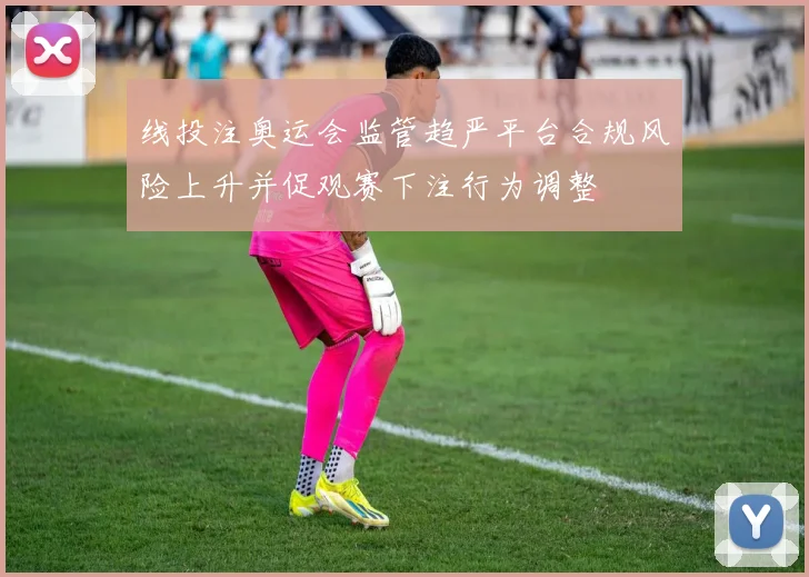 线投注奥运会监管趋严平台合规风险上升并促观赛下注行为调整