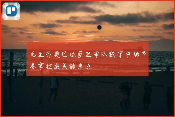 毛里齐奥巴达萨里率队稳守中场节奏掌控成关键看点