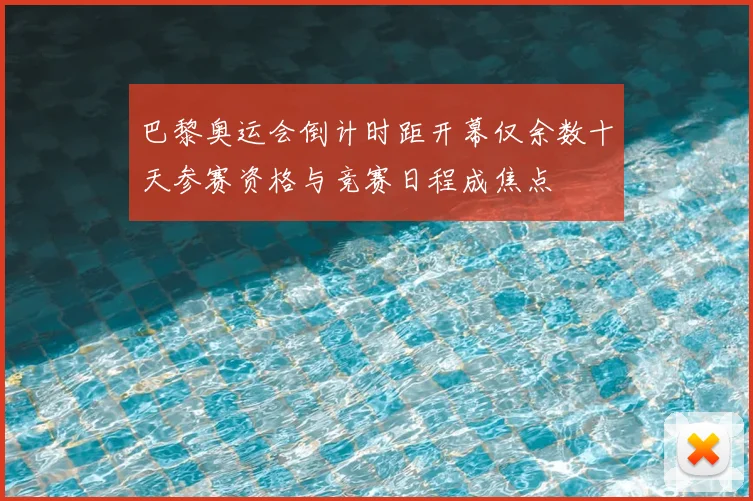 巴黎奥运会倒计时距开幕仅余数十天参赛资格与竞赛日程成焦点