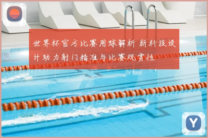 世界杯官方比赛用球解析 新科技设计助力射门精准与比赛观赏性