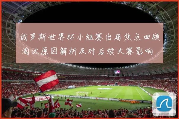 俄罗斯世界杯小组赛出局焦点回顾 淘汰原因解析及对后续大赛影响