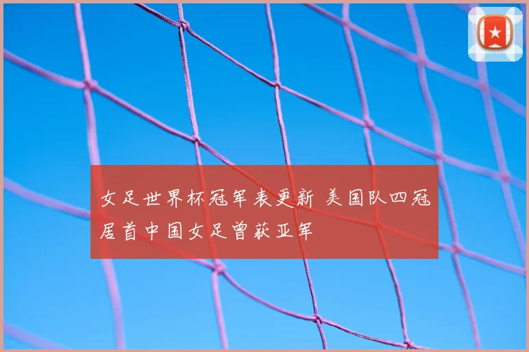 女足世界杯冠军表更新 美国队四冠居首中国女足曾获亚军